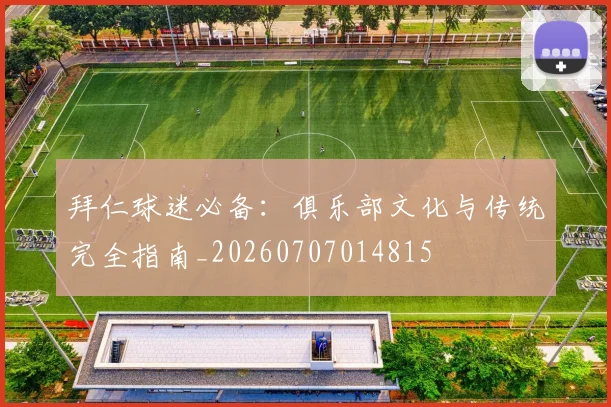 拜仁球迷必备：俱乐部文化与传统完全指南_20260707014815