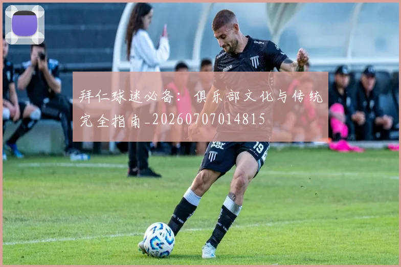 拜仁球迷必备：俱乐部文化与传统完全指南_20260707014815