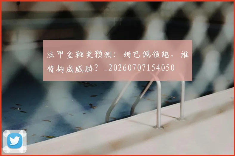 法甲金靴奖预测:姆巴佩领跑,谁将构成威胁?_20260707154050