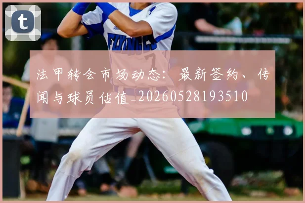 法甲转会市场动态:最新签约、传闻与球员估值_20260528193510