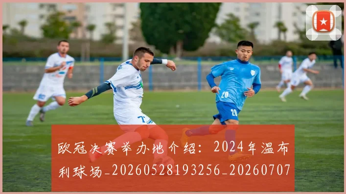 欧冠决赛举办地介绍:2024年温布利球场_20260528193256_20260707150330
