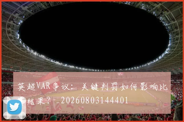 英超VAR争议:关键判罚如何影响比赛结果?_20260803144401