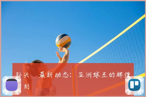 孙兴慜最新动态:亚洲球王的辉煌时刻