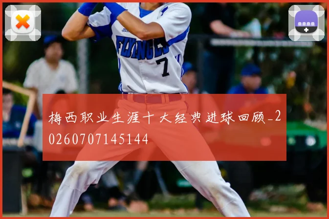 梅西职业生涯十大经典进球回顾_20260707145144