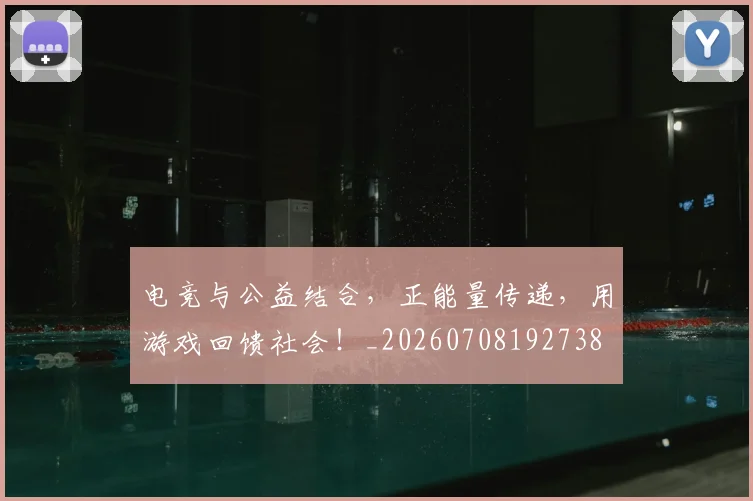电竞与公益结合,正能量传递,用游戏回馈社会!_20260708192738