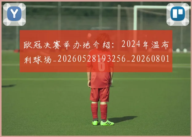 欧冠决赛举办地介绍:2024年温布利球场_20260528193256_20260801161859