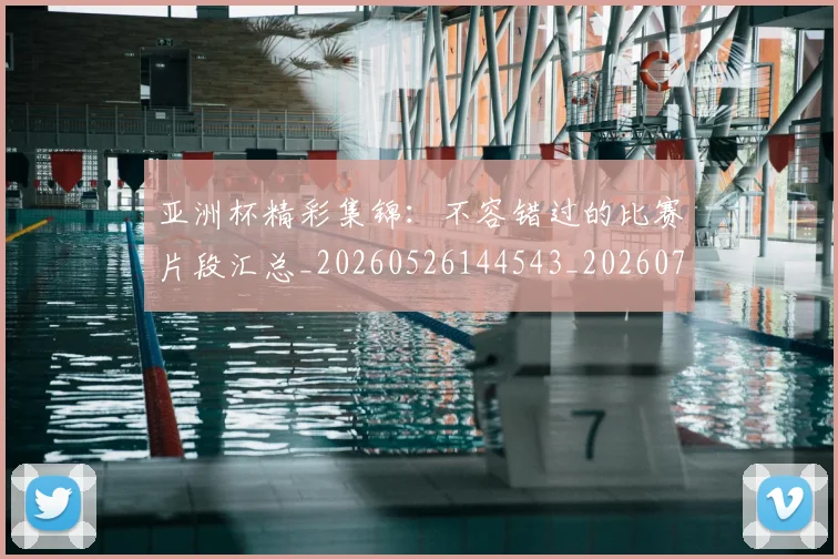 亚洲杯精彩集锦:不容错过的比赛片段汇总_20260526144543_20260717235529