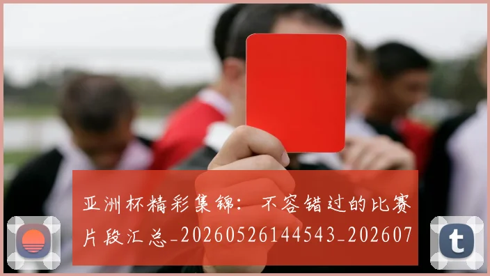 亚洲杯精彩集锦:不容错过的比赛片段汇总_20260526144543_20260717235529