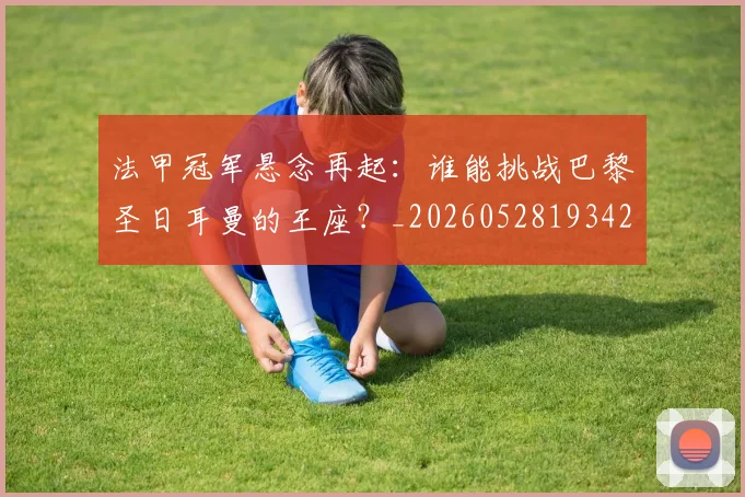 法甲冠军悬念再起：谁能挑战巴黎圣日耳曼的王座？_20260528193424_20260801171528