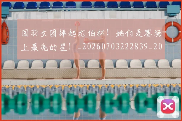国羽女团捧起尤伯杯！她们是赛场上最亮的星！_20260703222839_20260719161211