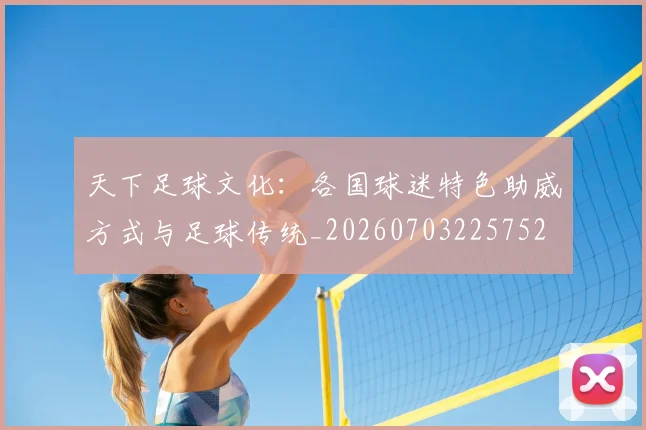 天下足球文化:各国球迷特色助威方式与足球传统_20260703225752