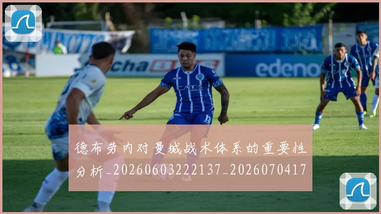 德布劳内对曼城战术体系的重要性分析_20260603222137_20260704172447