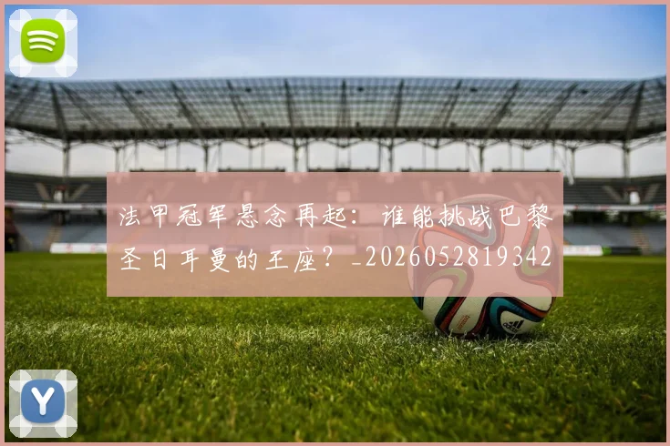 法甲冠军悬念再起:谁能挑战巴黎圣日耳曼的王座?_20260528193424_20260707153153