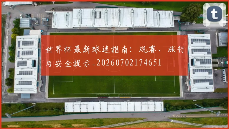 世界杯最新球迷指南:观赛、旅行与安全提示_20260702174651