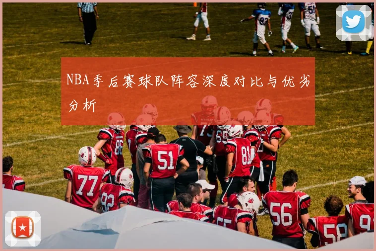 NBA季后赛球队阵容深度对比与优劣分析