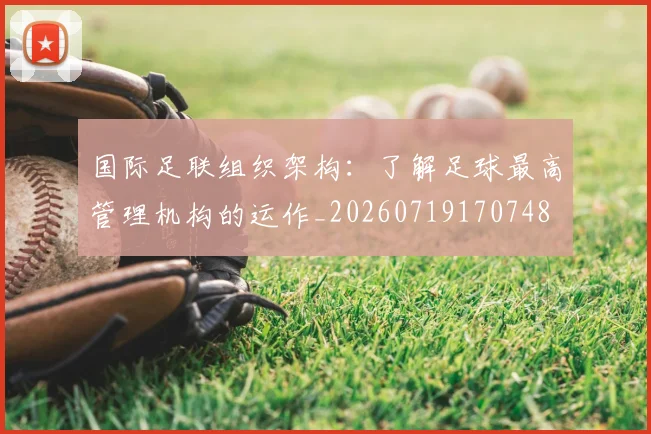 国际足联组织架构:了解足球最高管理机构的运作_20260719170748