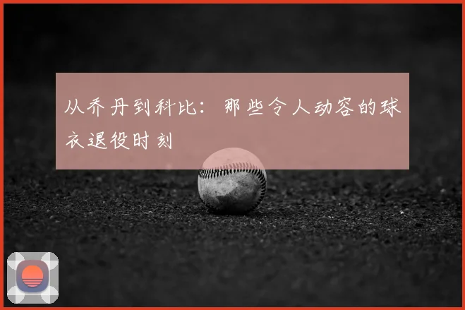 从乔丹到科比:那些令人动容的球衣退役时刻