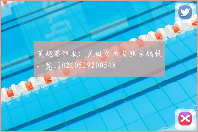 英超赛程表：关键对决与焦点战役一览_20260529200548