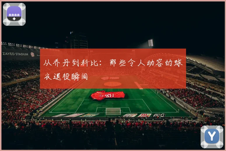 从乔丹到科比:那些令人动容的球衣退役瞬间