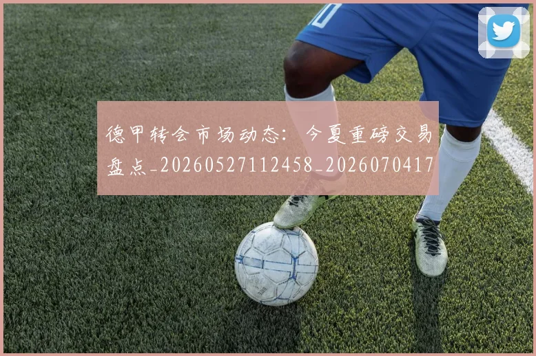 德甲转会市场动态:今夏重磅交易盘点_20260527112458_20260704173719