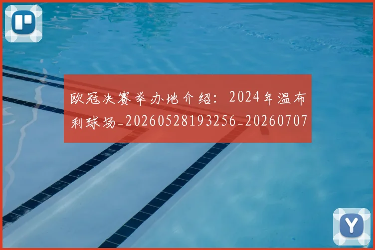 欧冠决赛举办地介绍:2024年温布利球场_20260528193256_20260707150330