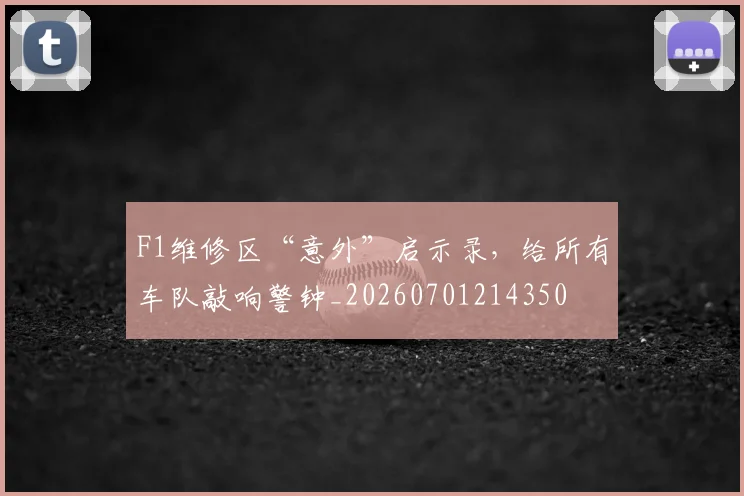 F1维修区“意外”启示录,给所有车队敲响警钟_20260701214350