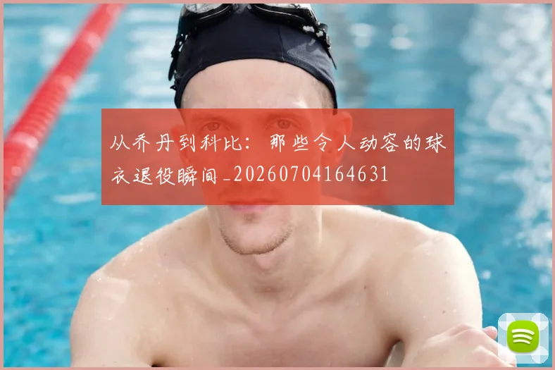 从乔丹到科比:那些令人动容的球衣退役瞬间_20260704164631