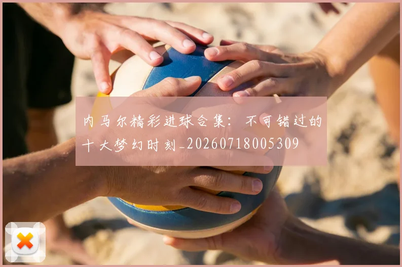 内马尔精彩进球合集:不可错过的十大梦幻时刻_20260718005309