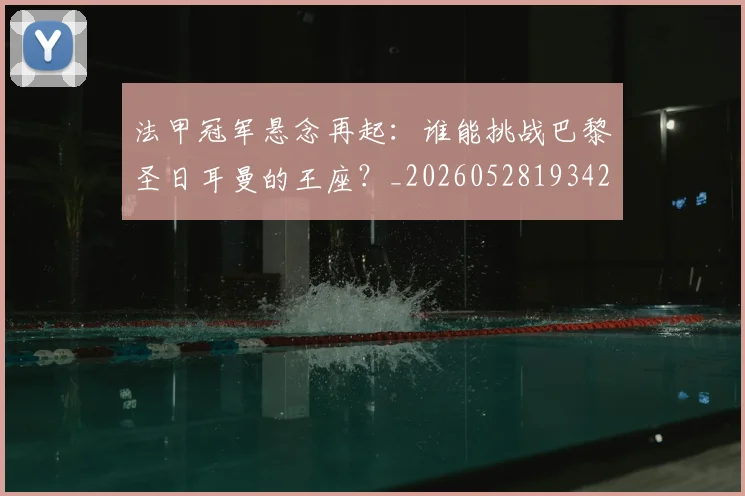 法甲冠军悬念再起：谁能挑战巴黎圣日耳曼的王座？_20260528193424_20260801171528