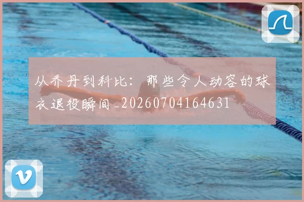 从乔丹到科比:那些令人动容的球衣退役瞬间_20260704164631