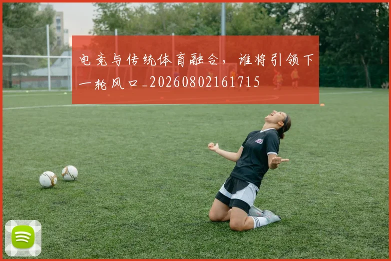 电竞与传统体育融合，谁将引领下一轮风口_20260802161715