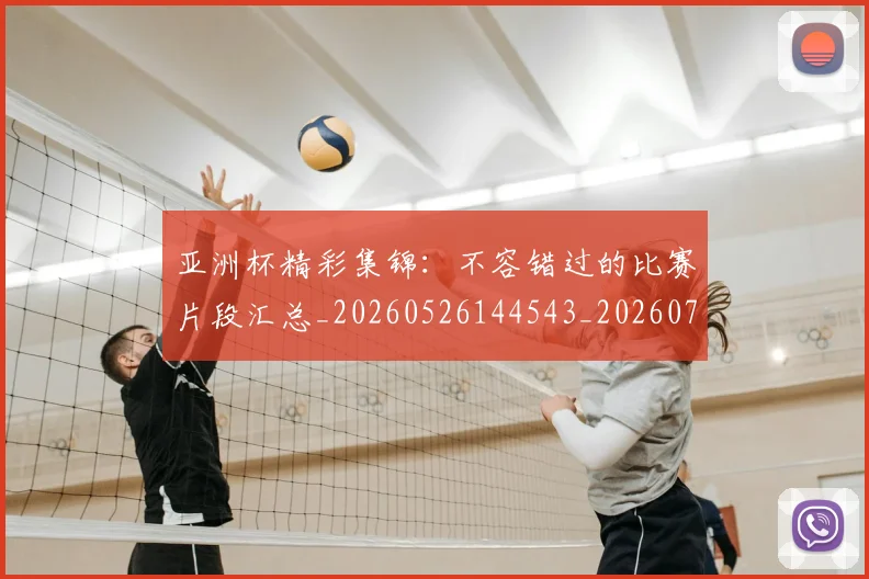 亚洲杯精彩集锦：不容错过的比赛片段汇总_20260526144543_20260703211411_20260717235531