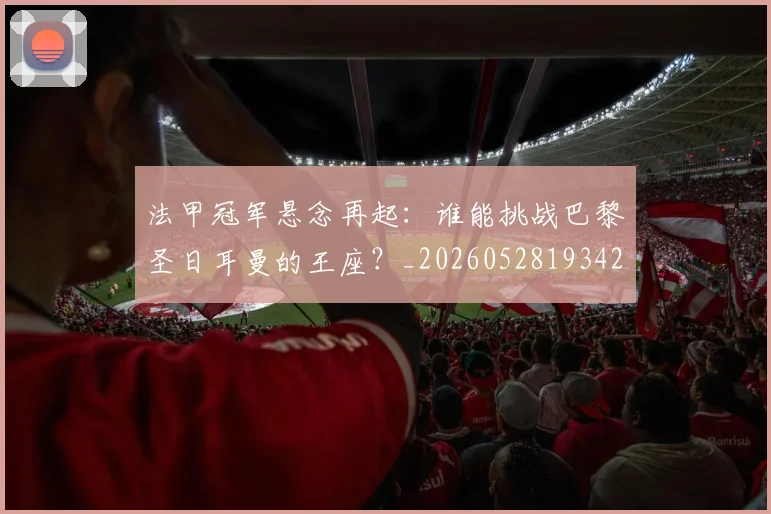 法甲冠军悬念再起:谁能挑战巴黎圣日耳曼的王座?_20260528193424_20260707153153