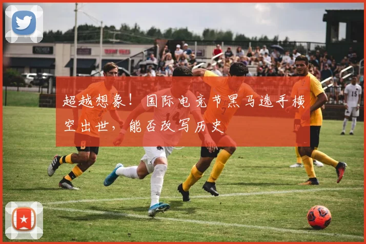 超越想象!国际电竞节黑马选手横空出世,能否改写历史
