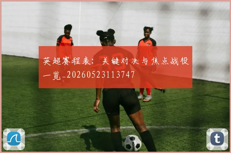 英超赛程表：关键对决与焦点战役一览_20260523113747