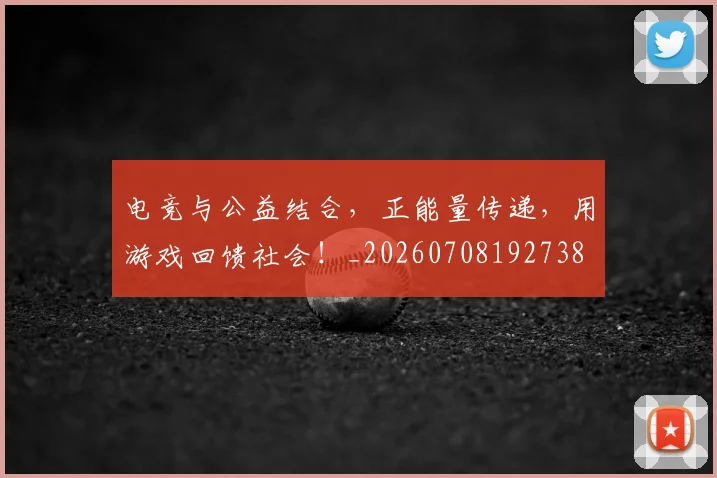 电竞与公益结合,正能量传递,用游戏回馈社会!_20260708192738
