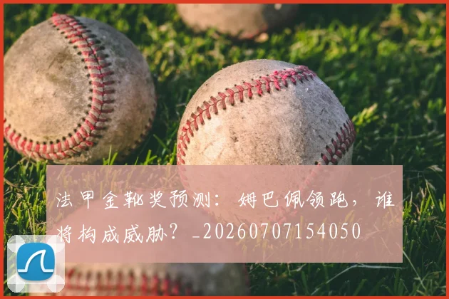 法甲金靴奖预测:姆巴佩领跑,谁将构成威胁?_20260707154050