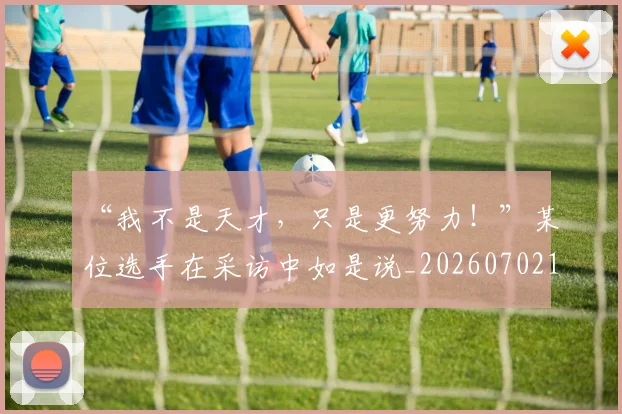 “我不是天才,只是更努力!”某位选手在采访中如是说_20260702172702