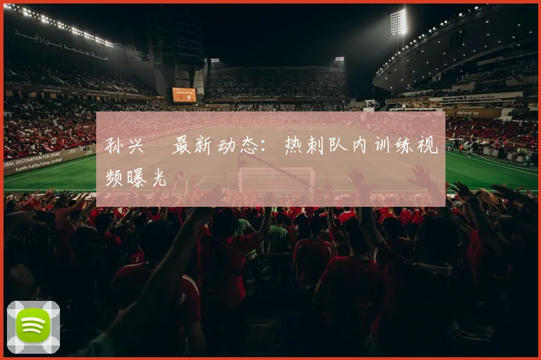 孙兴慜最新动态:热刺队内训练视频曝光