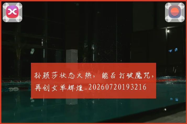 孙颖莎状态火热,能否打破魔咒,再创女单辉煌_20260720193216