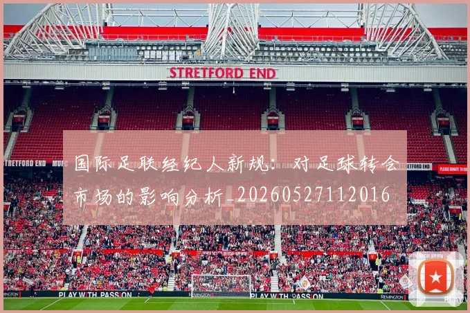 国际足联经纪人新规:对足球转会市场的影响分析_20260527112016