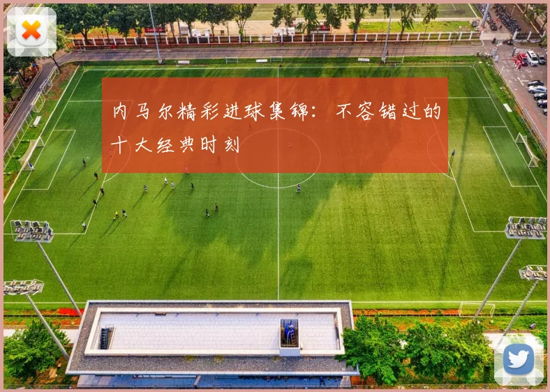内马尔精彩进球集锦：不容错过的十大经典时刻