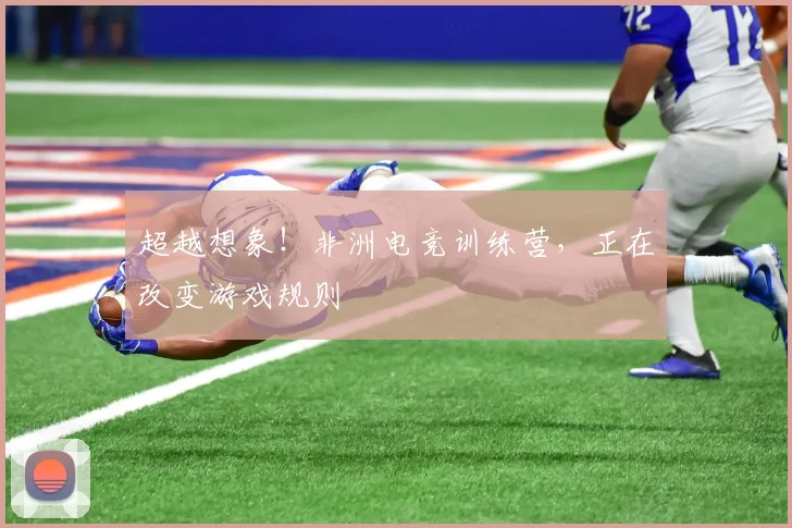 超越想象!非洲电竞训练营,正在改变游戏规则