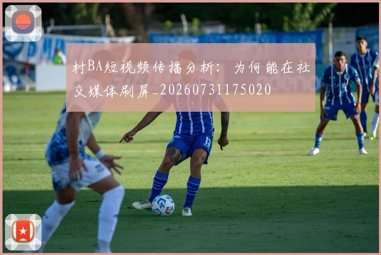 村BA短视频传播分析:为何能在社交媒体刷屏_20260731175020