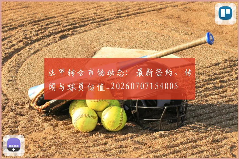 法甲转会市场动态:最新签约、传闻与球员估值_20260707154005