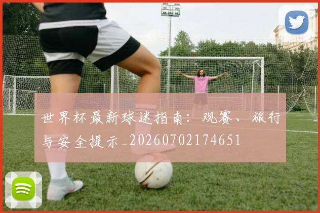 世界杯最新球迷指南:观赛、旅行与安全提示_20260702174651